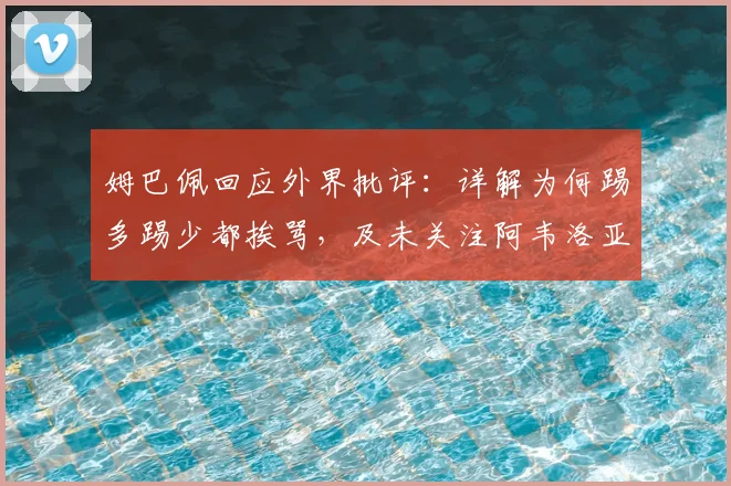 姆巴佩回应外界批评：详解为何踢多踢少都挨骂，及未关注阿韦洛亚原因