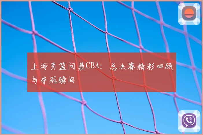 上海男篮问鼎CBA:总决赛精彩回顾与夺冠瞬间