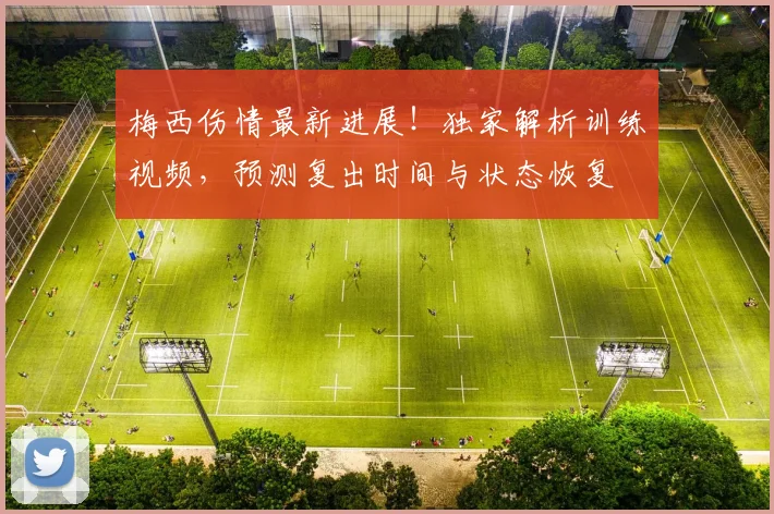 梅西伤情最新进展！独家解析训练视频，预测复出时间与状态恢复