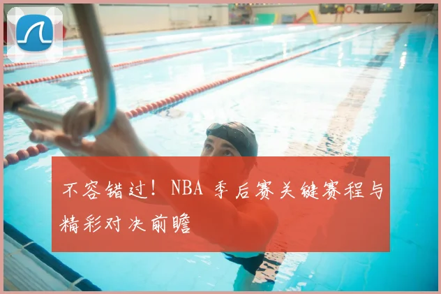 不容错过!NBA 季后赛关键赛程与精彩对决前瞻