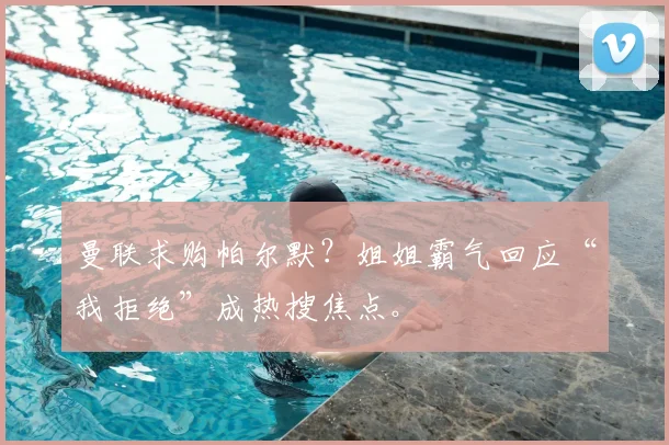 曼联求购帕尔默?姐姐霸气回应“我拒绝”成热搜焦点。