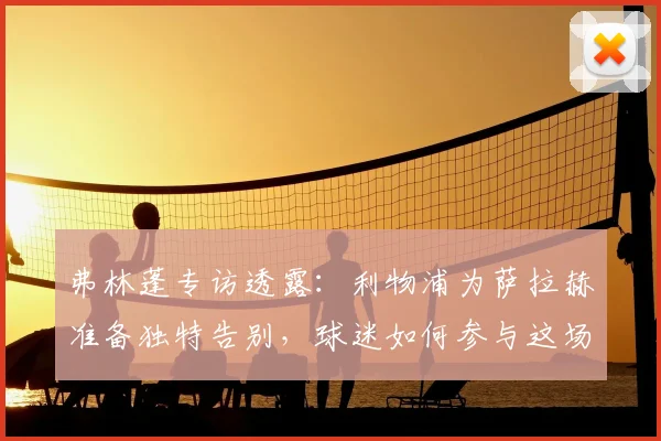 弗林蓬专访透露:利物浦为萨拉赫准备独特告别,球迷如何参与这场特别仪式?