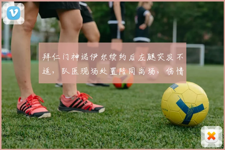 拜仁门神诺伊尔续约后左腿突发不适，队医现场处置陪同离场，伤情最新解析