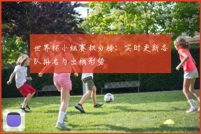 世界杯小组赛积分榜:实时更新各队排名与出线形势