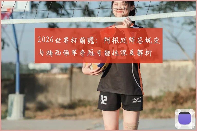 2026世界杯前瞻:阿根廷阵容蜕变与梅西领军夺冠可能性深度解析