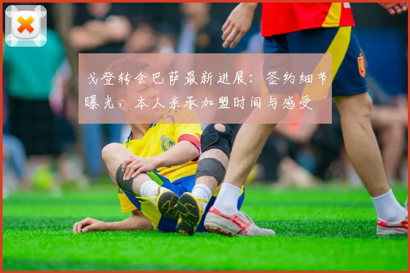 戈登转会巴萨最新进展:签约细节曝光,本人亲承加盟时间与感受
