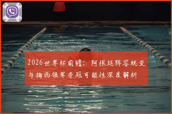 2026世界杯前瞻：阿根廷阵容蜕变与梅西领军夺冠可能性深度解析