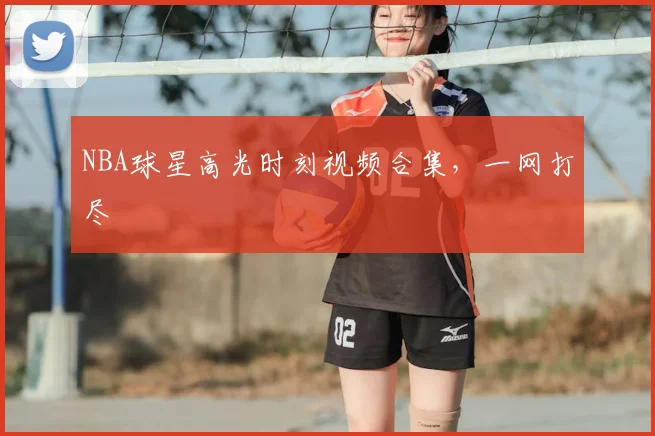 NBA球星高光时刻视频合集,一网打尽