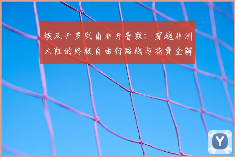 埃及开罗到南非开普敦:穿越非洲大陆的终极自由行路线与花费全解析