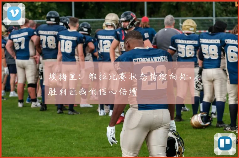 埃梅里:维拉比赛状态持续向好,胜利让我们信心倍增