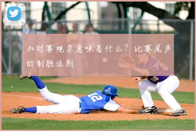 加时赛绝杀意味着什么?比赛尾声的制胜法则