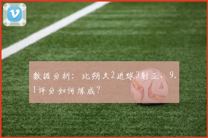 数据分析:比朔夫2进球3射正,9.1评分如何炼成?