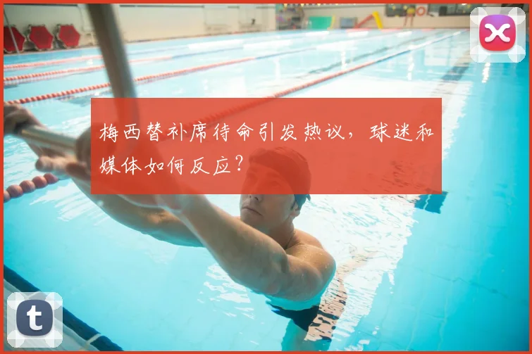 梅西替补席待命引发热议,球迷和媒体如何反应?