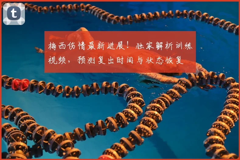 梅西伤情最新进展!独家解析训练视频,预测复出时间与状态恢复