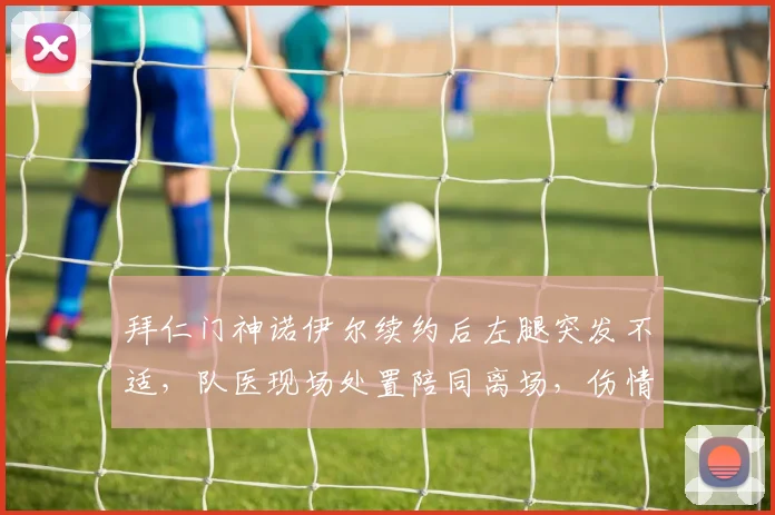 拜仁门神诺伊尔续约后左腿突发不适,队医现场处置陪同离场,伤情最新解析