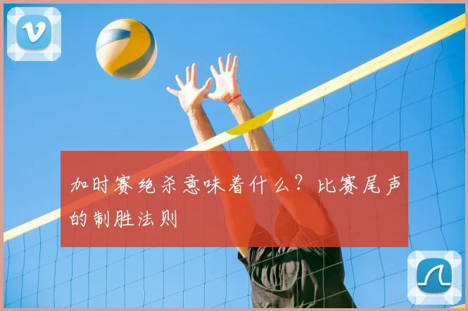 加时赛绝杀意味着什么？比赛尾声的制胜法则
