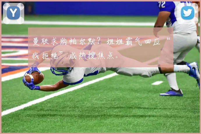 曼联求购帕尔默?姐姐霸气回应“我拒绝”成热搜焦点。